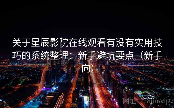 关于星辰影院在线观看有没有实用技巧的系统整理：新手避坑要点（新手向）