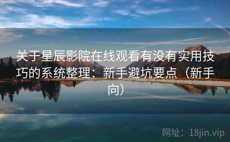 关于星辰影院在线观看有没有实用技巧的系统整理：新手避坑要点（新手向）