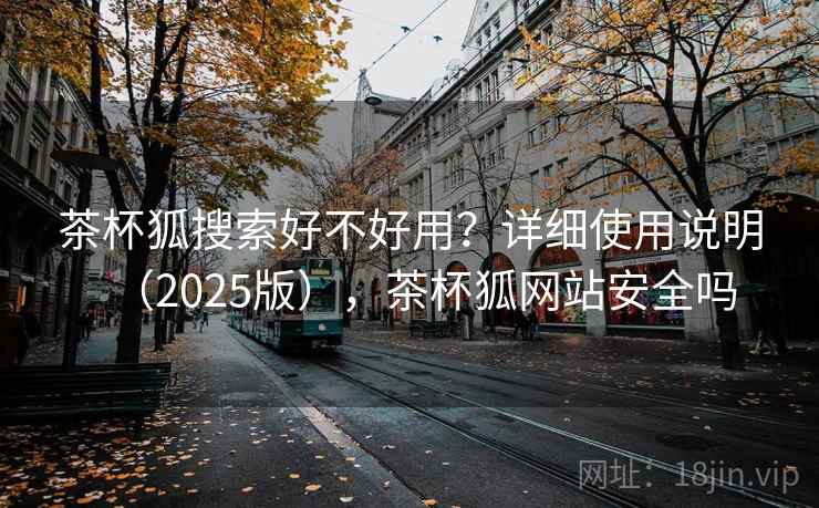 茶杯狐搜索好不好用？详细使用说明（2025版），茶杯狐网站安全吗