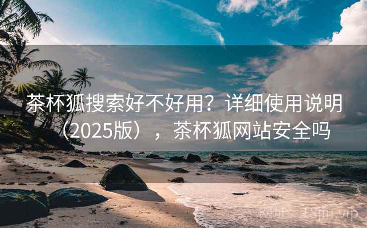 茶杯狐搜索好不好用？详细使用说明（2025版），茶杯狐网站安全吗
