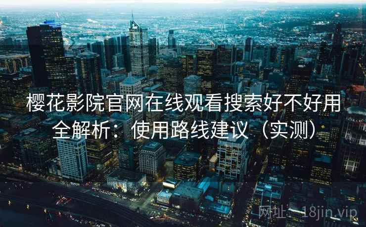 樱花影院官网在线观看搜索好不好用全解析：使用路线建议（实测）