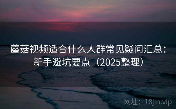 蘑菇视频适合什么人群常见疑问汇总：新手避坑要点（2025整理）