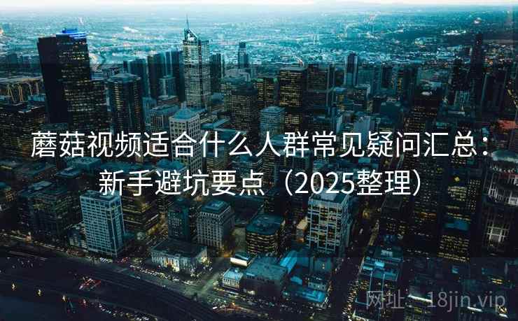 蘑菇视频适合什么人群常见疑问汇总：新手避坑要点（2025整理）