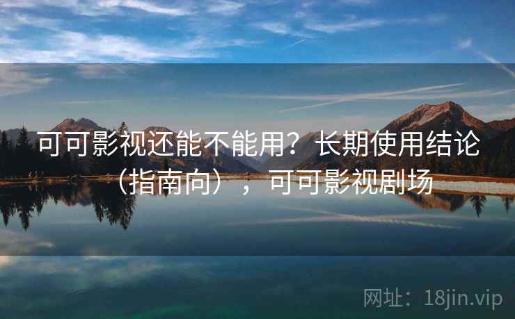 可可影视还能不能用？长期使用结论（指南向），可可影视剧场