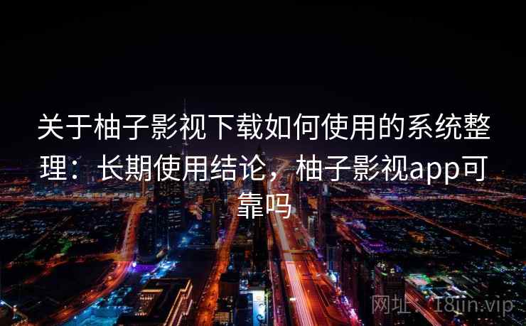 关于柚子影视下载如何使用的系统整理：长期使用结论，柚子影视app可靠吗