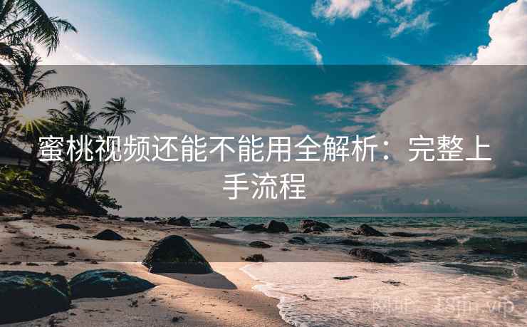 蜜桃视频还能不能用全解析：完整上手流程