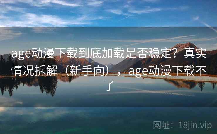 age动漫下载到底加载是否稳定？真实情况拆解（新手向），age动漫下载不了