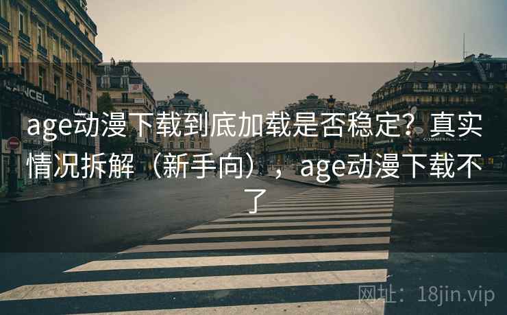 age动漫下载到底加载是否稳定？真实情况拆解（新手向），age动漫下载不了