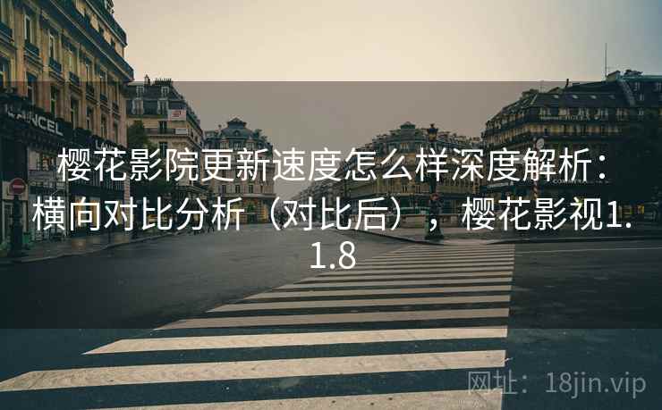 樱花影院更新速度怎么样深度解析：横向对比分析（对比后），樱花影视1.1.8