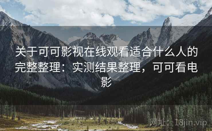 关于可可影视在线观看适合什么人的完整整理：实测结果整理，可可看电影