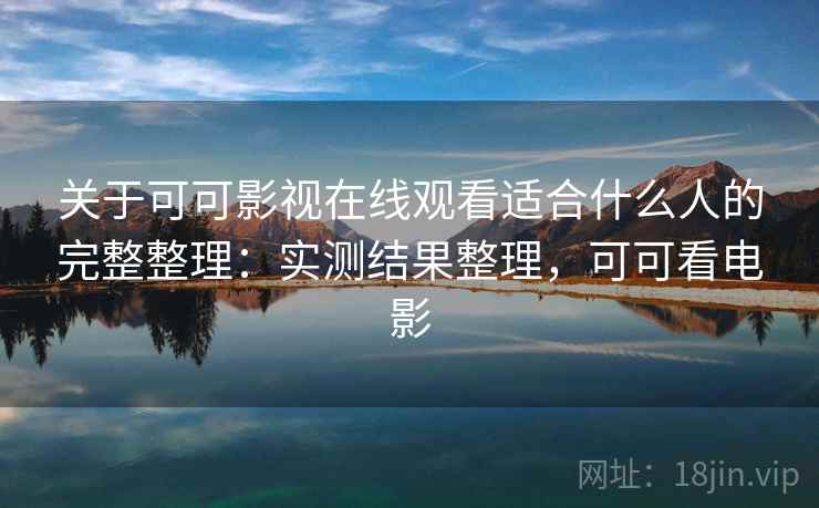 关于可可影视在线观看适合什么人的完整整理：实测结果整理，可可看电影
