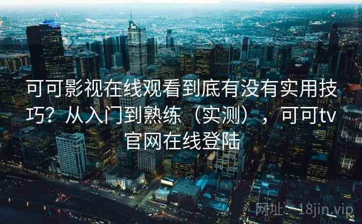 可可影视在线观看到底有没有实用技巧？从入门到熟练（实测），可可tv官网在线登陆