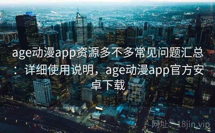 age动漫app资源多不多常见问题汇总：详细使用说明，age动漫app官方安卓下载