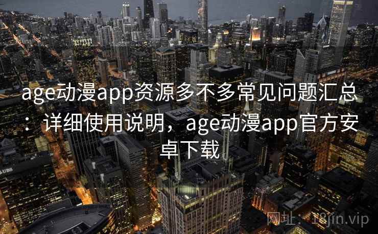 age动漫app资源多不多常见问题汇总：详细使用说明，age动漫app官方安卓下载