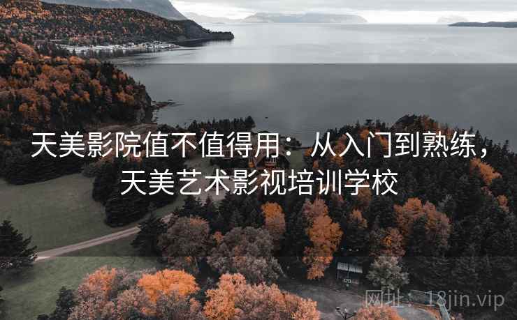 天美影院值不值得用：从入门到熟练，天美艺术影视培训学校