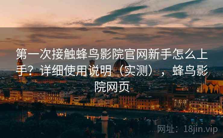 第一次接触蜂鸟影院官网新手怎么上手？详细使用说明（实测），蜂鸟影院网页