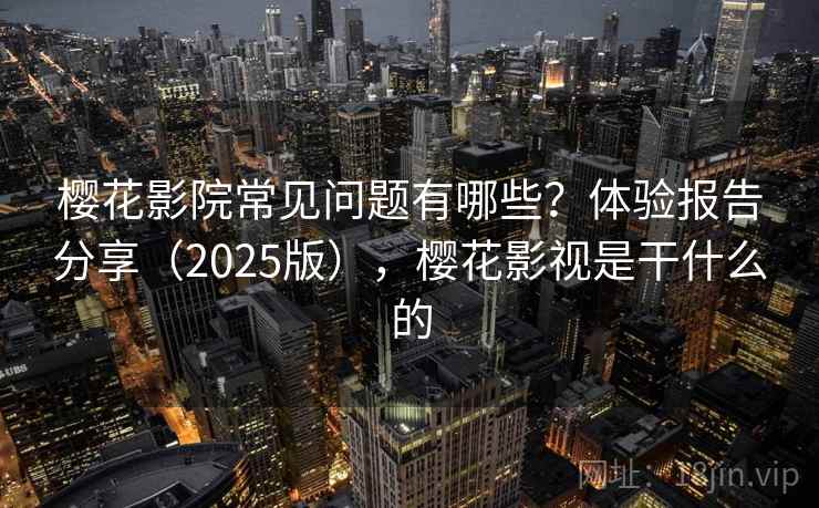 樱花影院常见问题有哪些？体验报告分享（2025版），樱花影视是干什么的