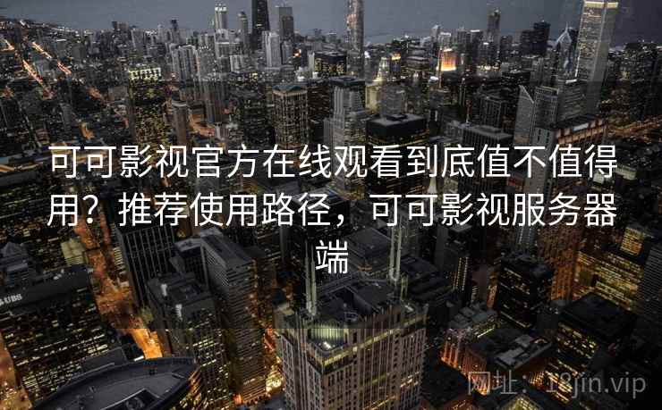 可可影视官方在线观看到底值不值得用？推荐使用路径，可可影视服务器端
