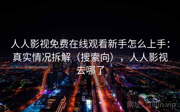 人人影视免费在线观看新手怎么上手：真实情况拆解（搜索向），人人影视去哪了
