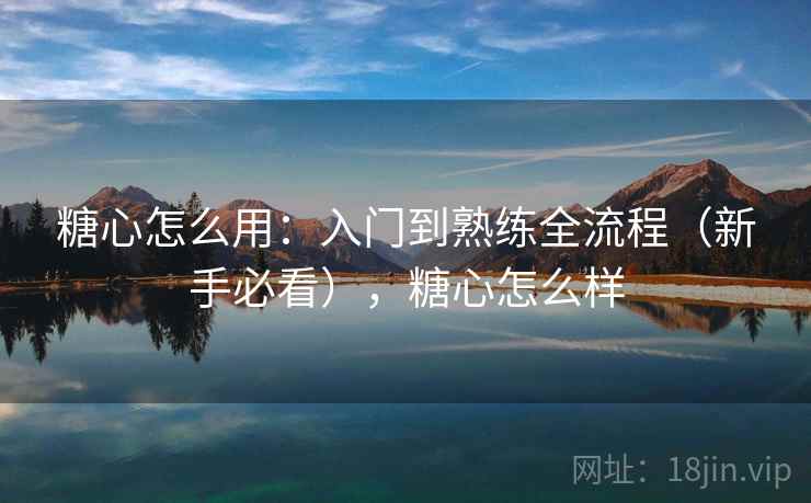 糖心怎么用：入门到熟练全流程（新手必看），糖心怎么样
