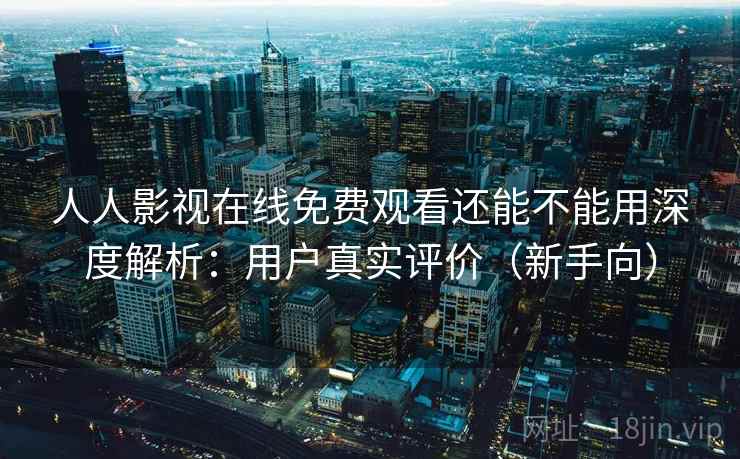 人人影视在线免费观看还能不能用深度解析：用户真实评价（新手向）