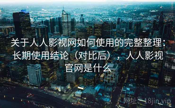 关于人人影视网如何使用的完整整理：长期使用结论（对比后），人人影视官网是什么