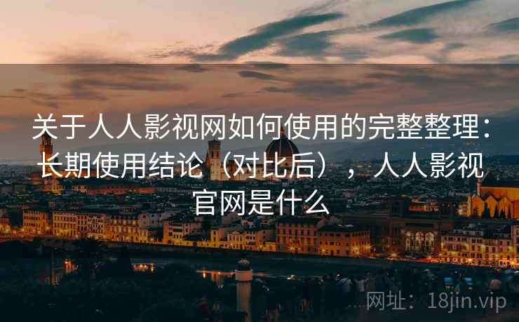 关于人人影视网如何使用的完整整理：长期使用结论（对比后），人人影视官网是什么