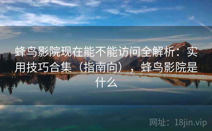 蜂鸟影院现在能不能访问全解析：实用技巧合集（指南向），蜂鸟影院是什么