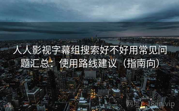 人人影视字幕组搜索好不好用常见问题汇总：使用路线建议（指南向）