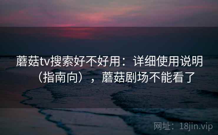 蘑菇tv搜索好不好用：详细使用说明（指南向），蘑菇剧场不能看了