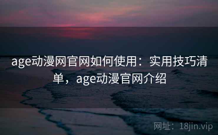 age动漫网官网如何使用：实用技巧清单，age动漫官网介绍