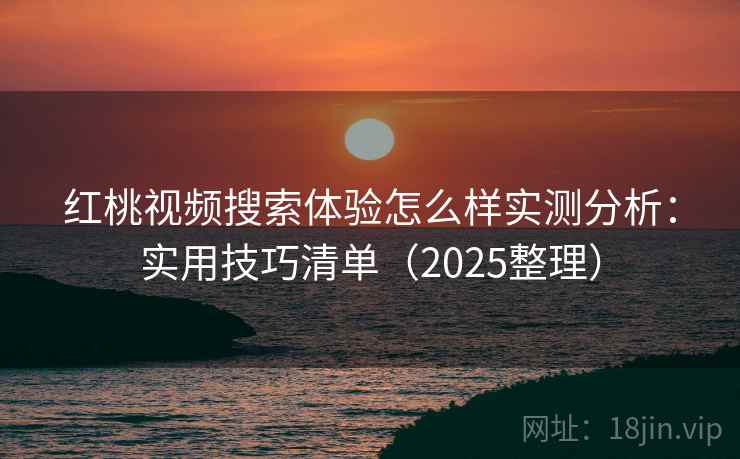 红桃视频搜索体验怎么样实测分析：实用技巧清单（2025整理）