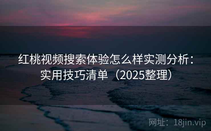 红桃视频搜索体验怎么样实测分析：实用技巧清单（2025整理）