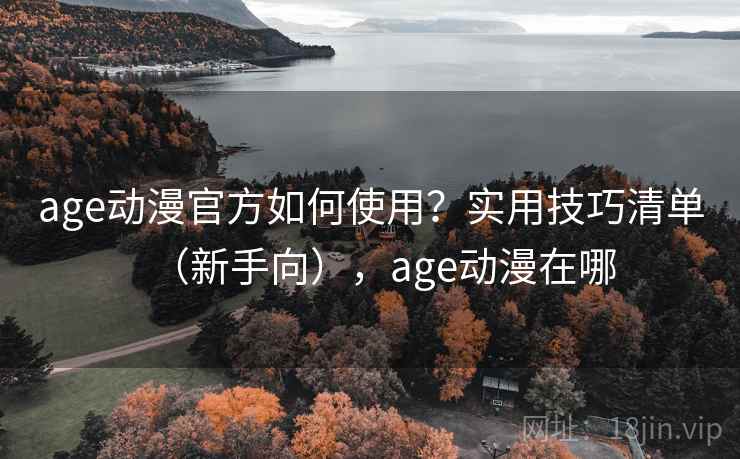age动漫官方如何使用？实用技巧清单（新手向），age动漫在哪