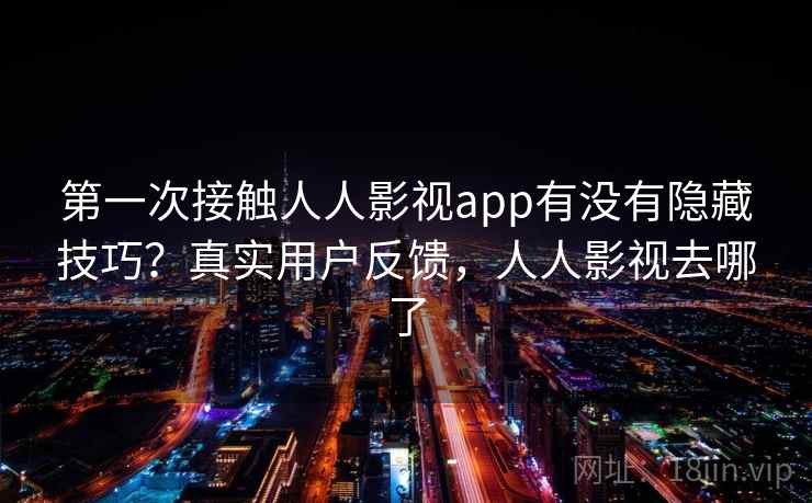 第一次接触人人影视app有没有隐藏技巧？真实用户反馈，人人影视去哪了
