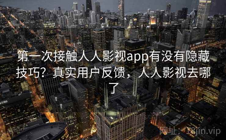 第一次接触人人影视app有没有隐藏技巧？真实用户反馈，人人影视去哪了
