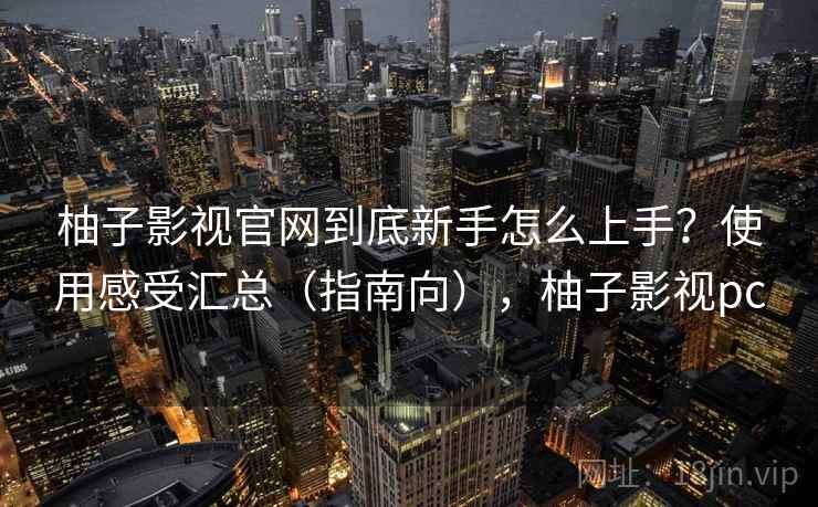 柚子影视官网到底新手怎么上手？使用感受汇总（指南向），柚子影视pc