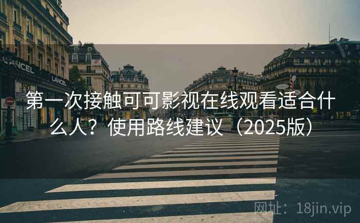 第一次接触可可影视在线观看适合什么人？使用路线建议（2025版）