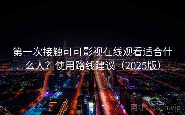 第一次接触可可影视在线观看适合什么人？使用路线建议（2025版）