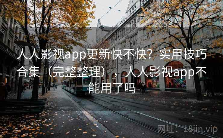 人人影视app更新快不快？实用技巧合集（完整整理），人人影视app不能用了吗