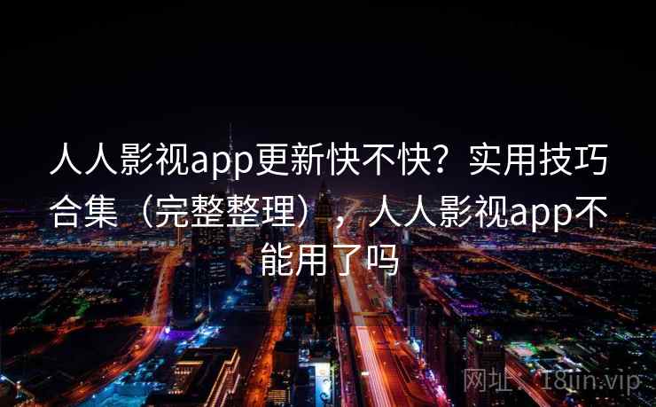 人人影视app更新快不快？实用技巧合集（完整整理），人人影视app不能用了吗