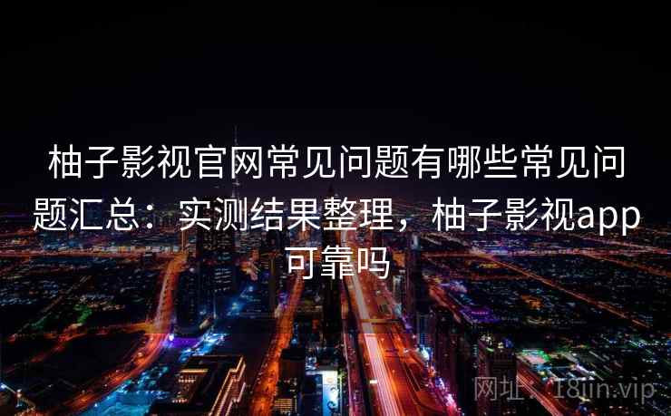柚子影视官网常见问题有哪些常见问题汇总：实测结果整理，柚子影视app可靠吗