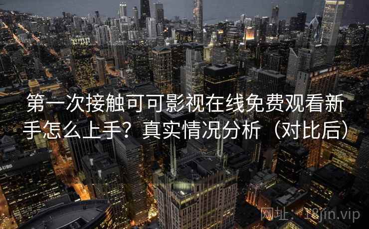 第一次接触可可影视在线免费观看新手怎么上手？真实情况分析（对比后）