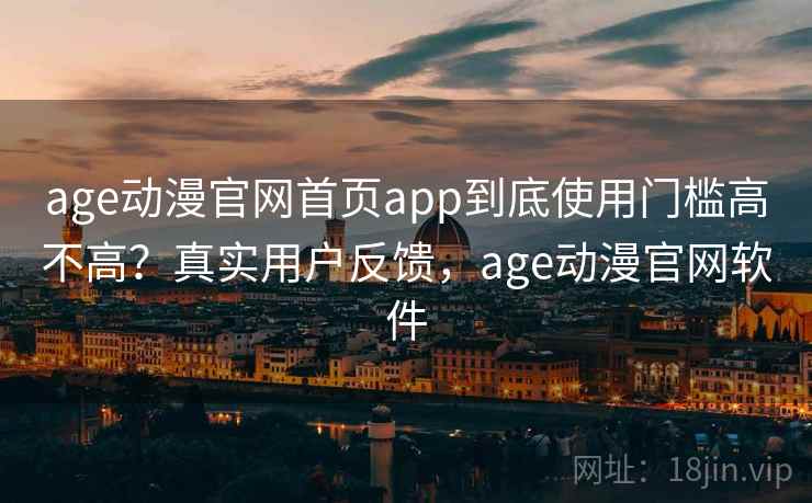 age动漫官网首页app到底使用门槛高不高？真实用户反馈，age动漫官网软件