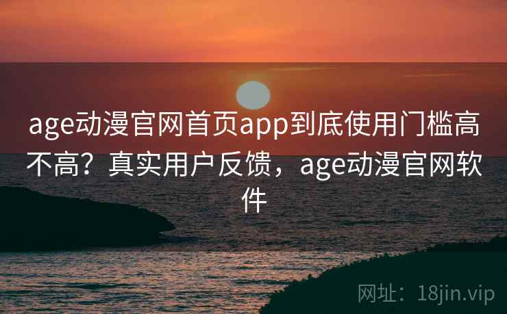 age动漫官网首页app到底使用门槛高不高?真实用户反馈,age动漫官网软件 age动漫官网首页app到底使用门槛高不高?真实用户反馈,age动漫官网软件
