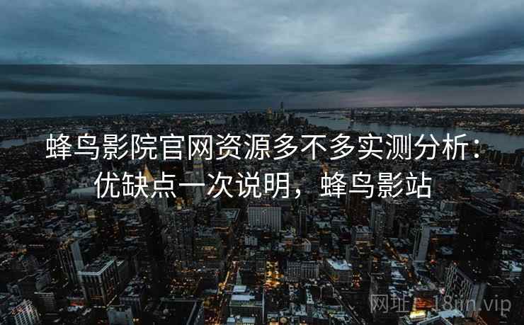 蜂鸟影院官网资源多不多实测分析:优缺点一次说明,蜂鸟影站 蜂鸟影院官网资源多不多实测分析:优缺点一次说明,蜂鸟影站