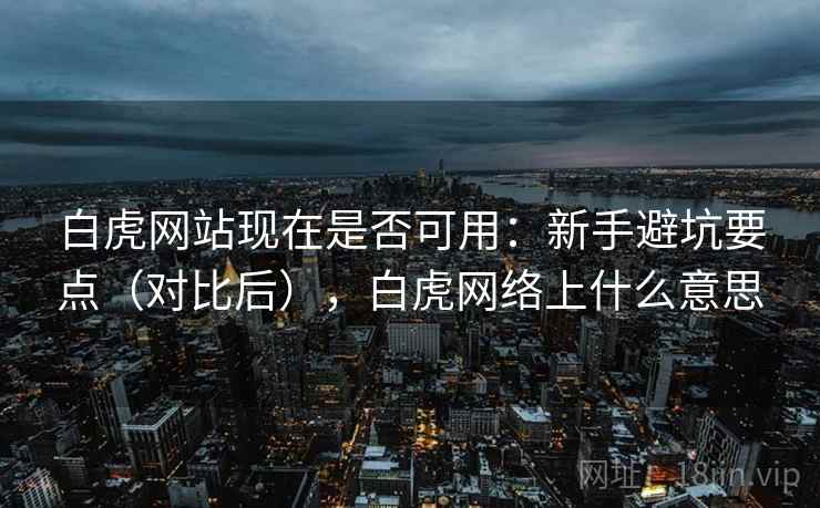 白虎网站现在是否可用:新手避坑要点(对比后),白虎网络上什么意思 白虎网站现在是否可用:新手避坑要点(对比后),白虎网络上什么意思