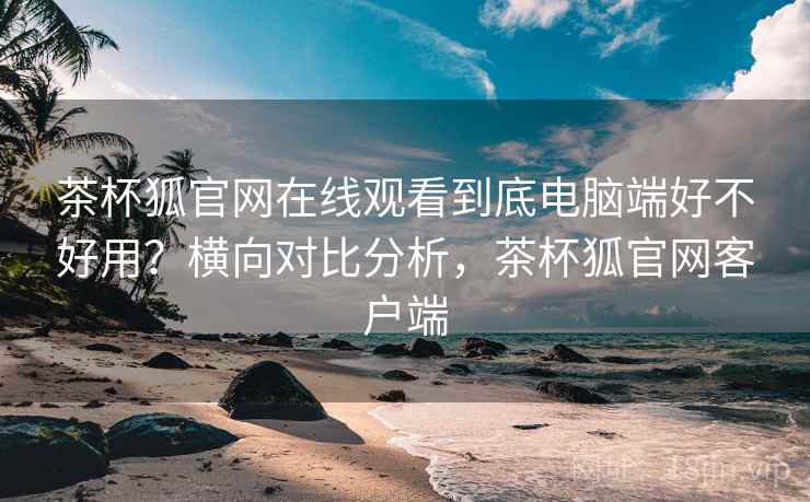 茶杯狐官网在线观看到底电脑端好不好用?横向对比分析,茶杯狐官网客户端 茶杯狐官网在线观看到底电脑端好不好用?横向对比分析,茶杯狐官网客户端