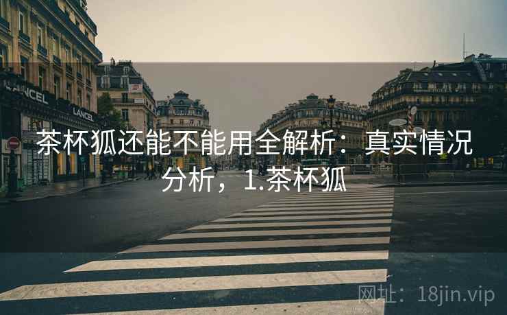茶杯狐还能不能用全解析：真实情况分析，1.茶杯狐