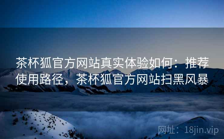 茶杯狐官方网站真实体验如何：推荐使用路径，茶杯狐官方网站扫黑风暴